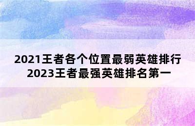 2021王者各个位置最弱英雄排行 2023王者最强英雄排名第一